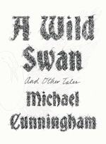 A Wild Swan: And Other Tales by Michael Cunningham