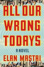All Our Wrong Todays: A Novel by Elan Mastai