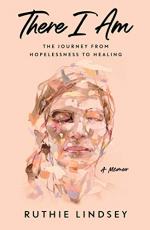 There I Am: The Journey From Hopelessness to Healing
