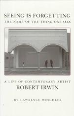 Seeing Is Forgetting the Name of the Thing One Sees: A Life of Contemporary Artist Robert Irwin by Lawrence Weschler