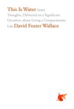 This Is Water: Some Thoughts, Delivered on a Significant Occasion, About Living a Compassionate Life by David Foster Wallace